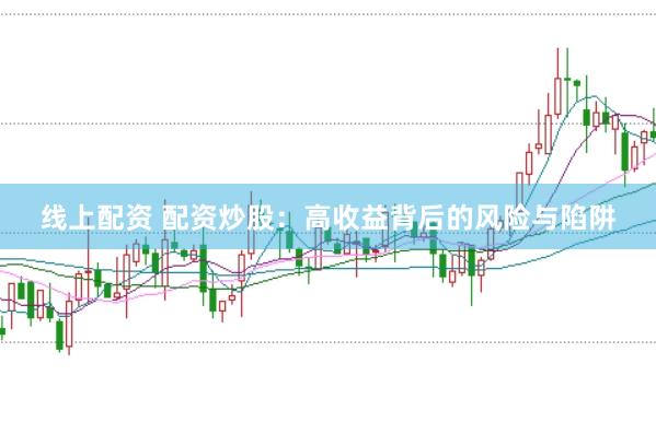 线上配资 配资炒股：高收益背后的风险与陷阱
