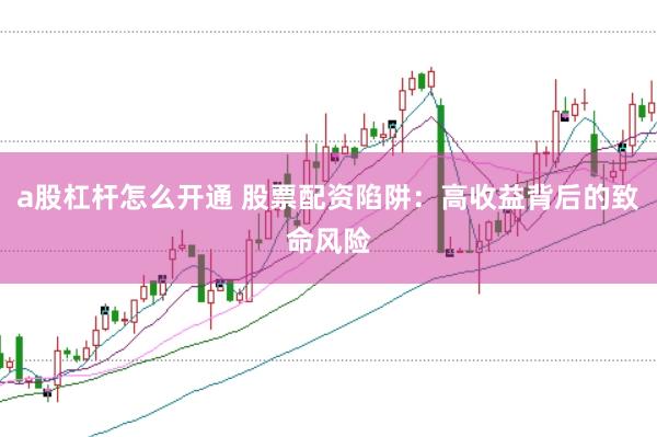 a股杠杆怎么开通 股票配资陷阱：高收益背后的致命风险