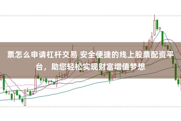 票怎么申请杠杆交易 安全便捷的线上股票配资平台，助您轻松实现财富增值梦想