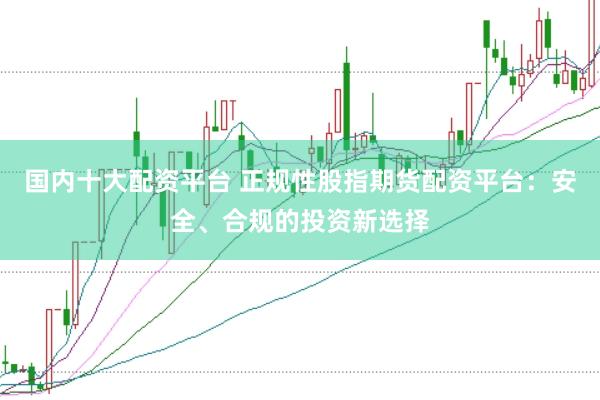 国内十大配资平台 正规性股指期货配资平台：安全、合规的投资新选择