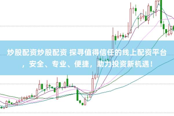 炒股配资炒股配资 探寻值得信任的线上配资平台，安全、专业、便捷，助力投资新机遇！