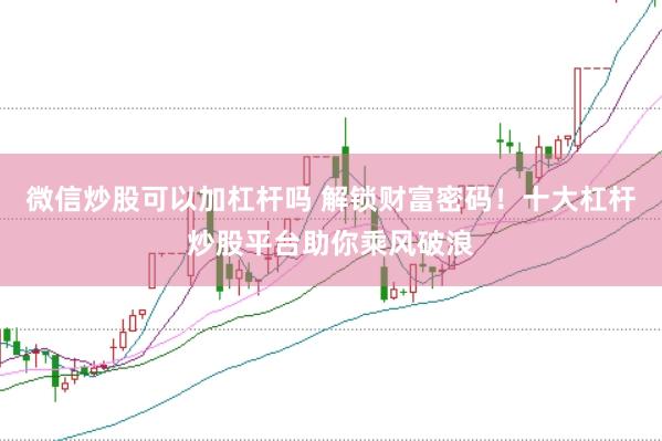 微信炒股可以加杠杆吗 解锁财富密码！十大杠杆炒股平台助你乘风破浪
