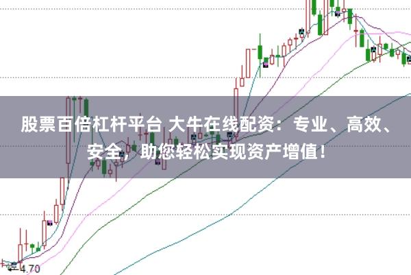股票百倍杠杆平台 大牛在线配资：专业、高效、安全，助您轻松实现资产增值！