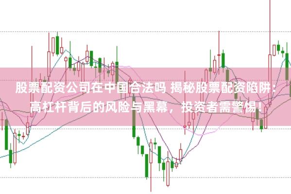 股票配资公司在中国合法吗 揭秘股票配资陷阱：高杠杆背后的风险与黑幕，投资者需警惕！