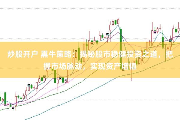 炒股开户 黑牛策略：揭秘股市稳健投资之道，把握市场脉动，实现资产增值