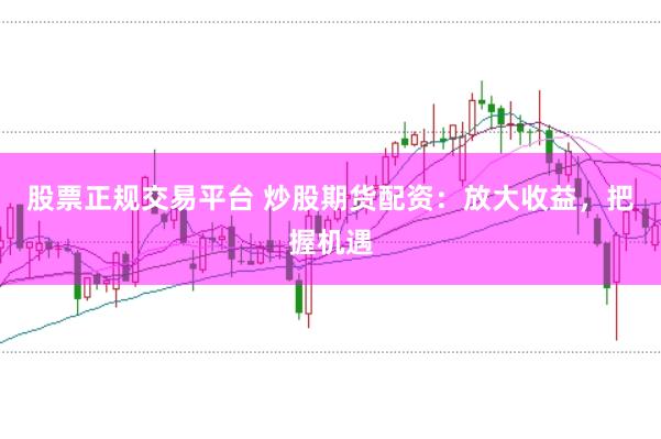 股票正规交易平台 炒股期货配资：放大收益，把握机遇