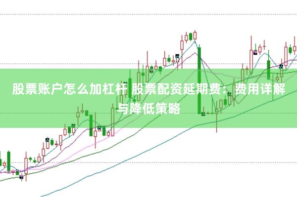 股票账户怎么加杠杆 股票配资延期费：费用详解与降低策略
