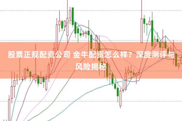 股票正规配资公司 金牛配资怎么样？深度测评与风险揭秘
