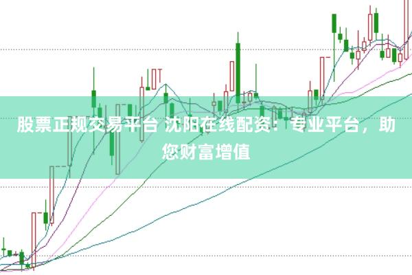 股票正规交易平台 沈阳在线配资：专业平台，助您财富增值