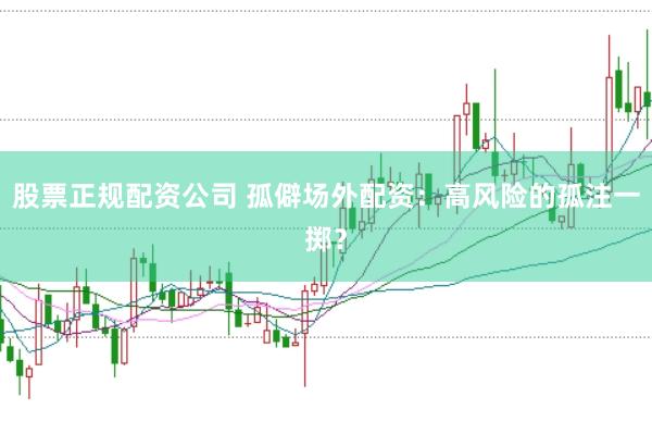 股票正规配资公司 孤僻场外配资：高风险的孤注一掷？