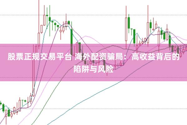 股票正规交易平台 海外配资骗局：高收益背后的陷阱与风险