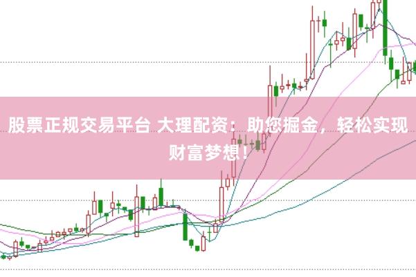 股票正规交易平台 大理配资：助您掘金，轻松实现财富梦想！