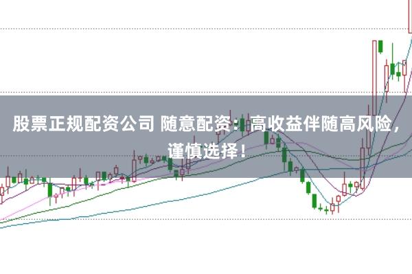 股票正规配资公司 随意配资：高收益伴随高风险，谨慎选择！