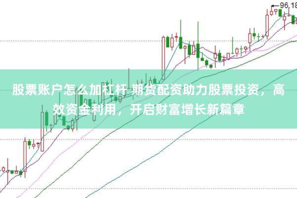 股票账户怎么加杠杆 期货配资助力股票投资，高效资金利用，开启财富增长新篇章