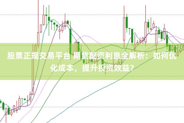 股票正规交易平台 期货配资利息全解析：如何优化成本，提升投资效益？