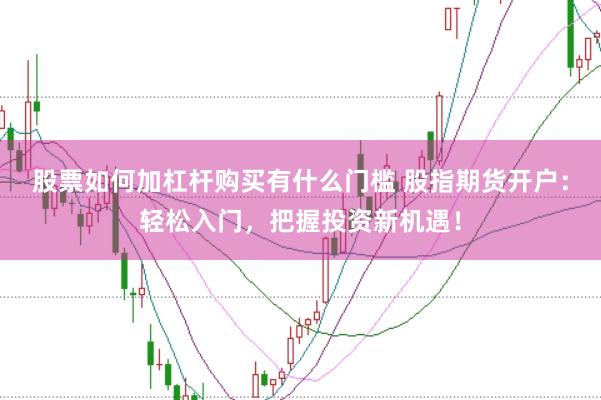 股票如何加杠杆购买有什么门槛 股指期货开户：轻松入门，把握投资新机遇！