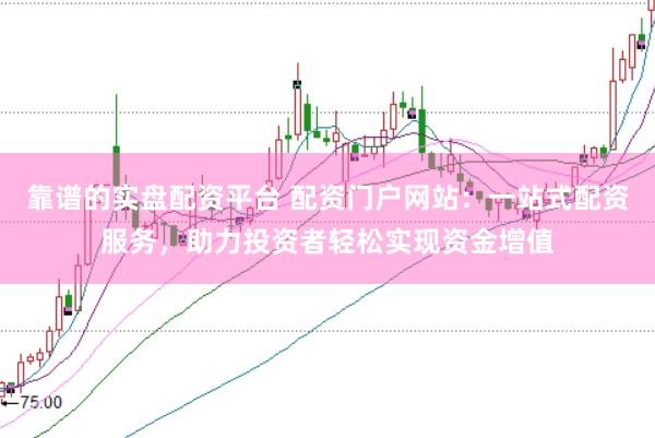 靠谱的实盘配资平台 配资门户网站：一站式配资服务，助力投资者轻松实现资金增值