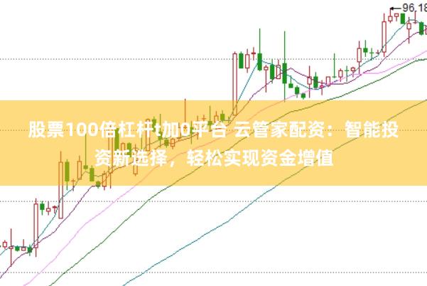 股票100倍杠杆t加0平台 云管家配资：智能投资新选择，轻松实现资金增值