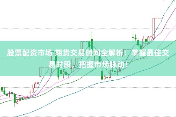 股票配资市场 期货交易时间全解析：掌握最佳交易时段，把握市场脉动！