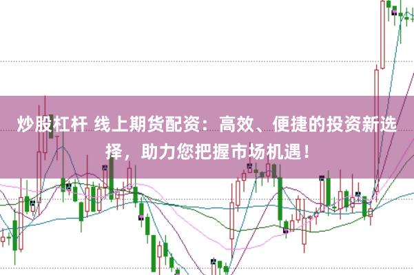炒股杠杆 线上期货配资：高效、便捷的投资新选择，助力您把握市场机遇！