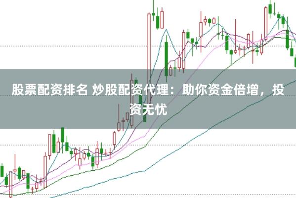 股票配资排名 炒股配资代理：助你资金倍增，投资无忧