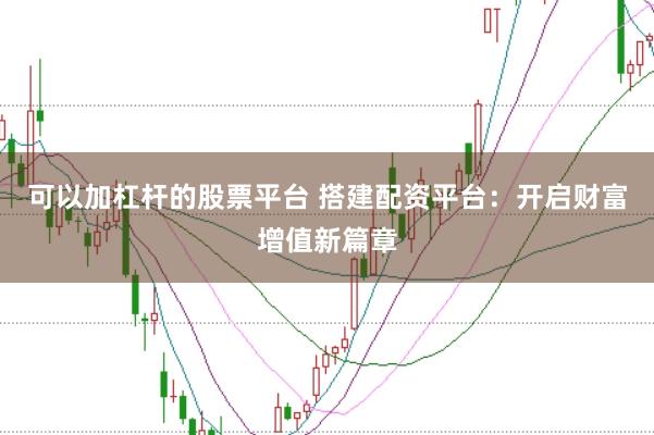 可以加杠杆的股票平台 搭建配资平台：开启财富增值新篇章