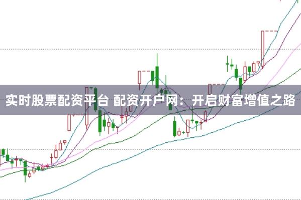 实时股票配资平台 配资开户网：开启财富增值之路