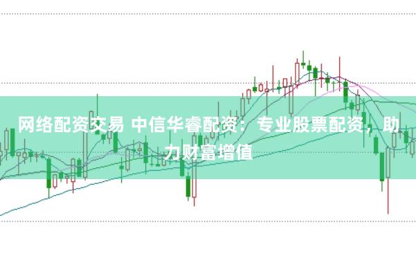 网络配资交易 中信华睿配资：专业股票配资，助力财富增值