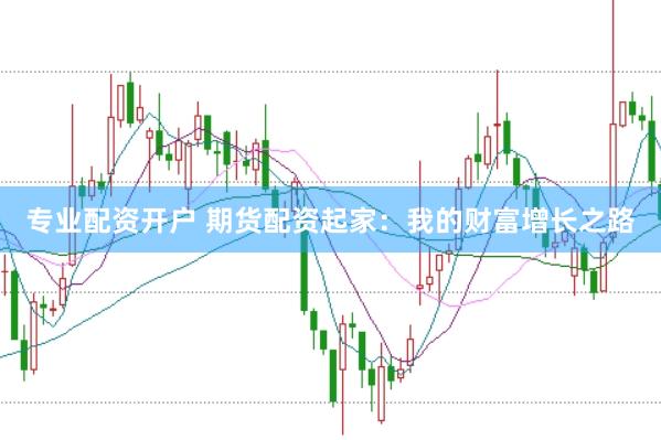 专业配资开户 期货配资起家：我的财富增长之路