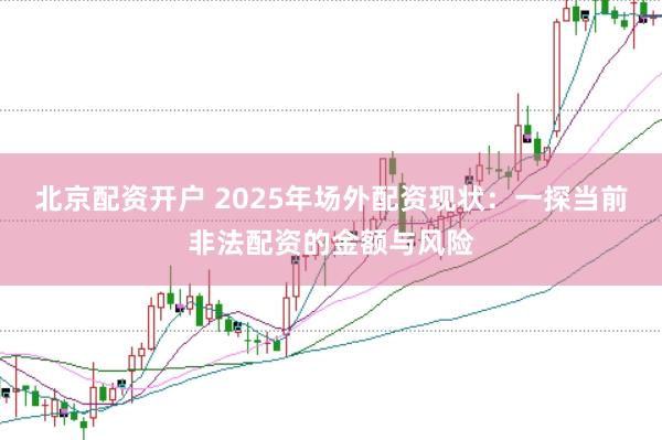 北京配资开户 2025年场外配资现状：一探当前非法配资的金额与风险