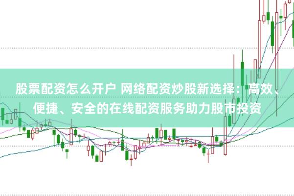 股票配资怎么开户 网络配资炒股新选择：高效、便捷、安全的在线配资服务助力股市投资