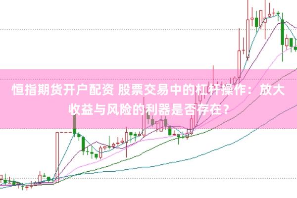 恒指期货开户配资 股票交易中的杠杆操作：放大收益与风险的利器是否存在？