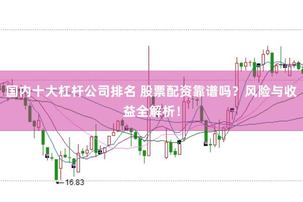 国内十大杠杆公司排名 股票配资靠谱吗？风险与收益全解析！
