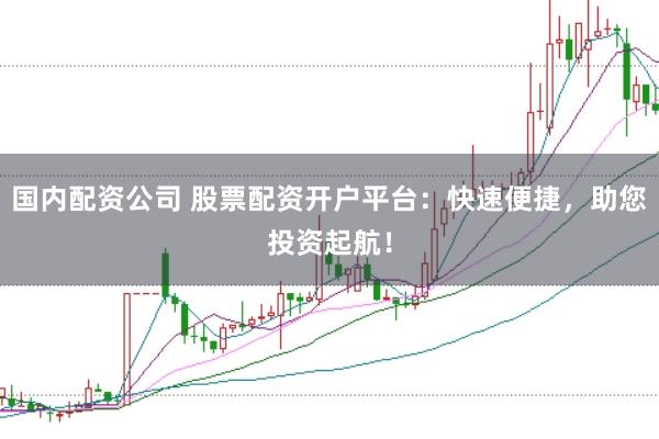 国内配资公司 股票配资开户平台：快速便捷，助您投资起航！