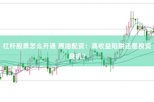 杠杆股票怎么开通 原油配资：高收益陷阱还是投资良机？