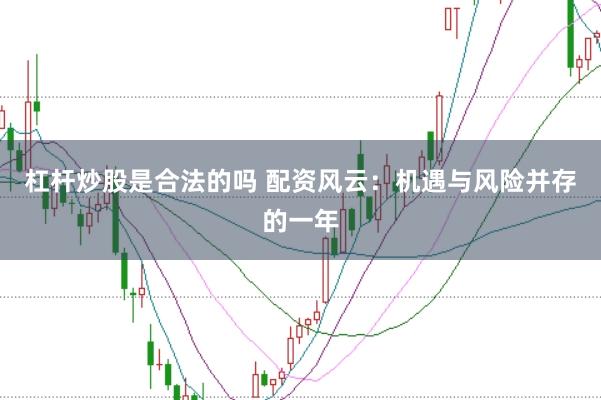 杠杆炒股是合法的吗 配资风云：机遇与风险并存的一年
