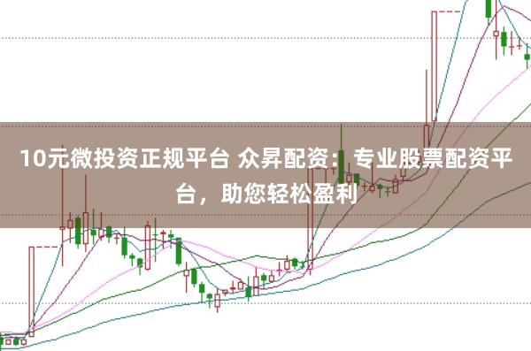 10元微投资正规平台 众昇配资：专业股票配资平台，助您轻松盈利