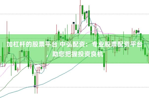 加杠杆的股票平台 中弘配资：专业股票配资平台，助您把握投资良机