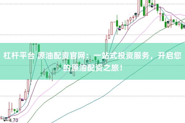 杠杆平台 原油配资官网：一站式投资服务，开启您的原油配资之旅！