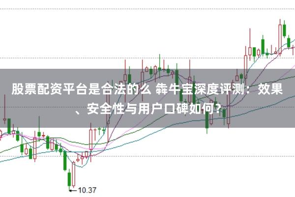 股票配资平台是合法的么 犇牛宝深度评测：效果、安全性与用户口碑如何？