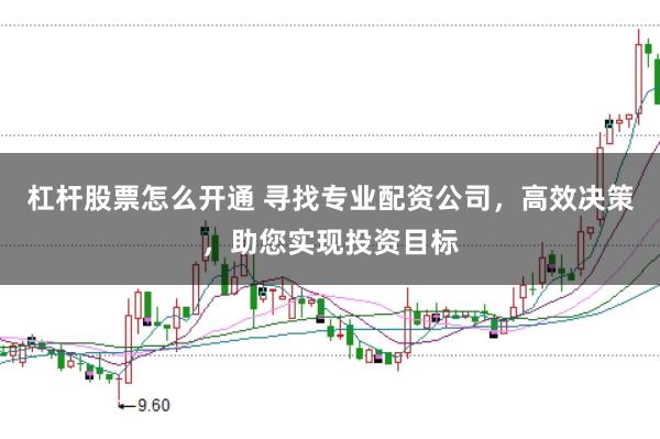 杠杆股票怎么开通 寻找专业配资公司，高效决策，助您实现投资目标