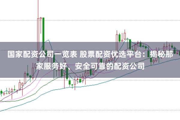国家配资公司一览表 股票配资优选平台：揭秘那家服务好、安全可靠的配资公司