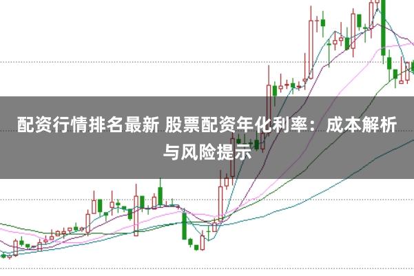 配资行情排名最新 股票配资年化利率：成本解析与风险提示