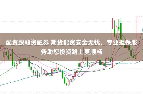 配资跟融资融券 期货配资安全无忧，专业担保服务助您投资路上更顺畅