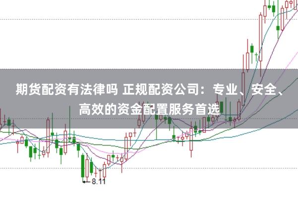 期货配资有法律吗 正规配资公司：专业、安全、高效的资金配置服务首选