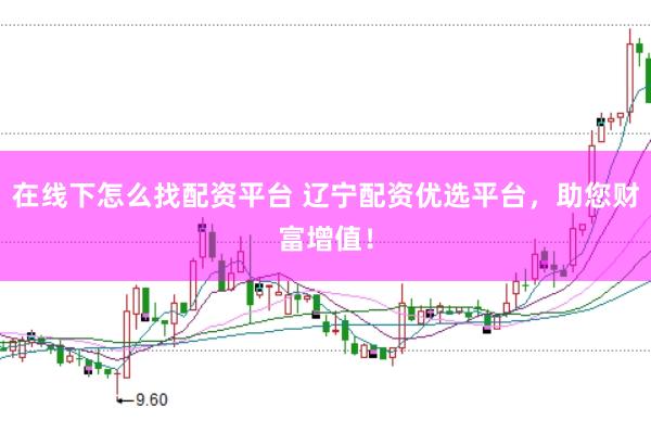 在线下怎么找配资平台 辽宁配资优选平台，助您财富增值！