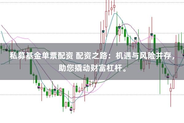 私募基金单票配资 配资之路：机遇与风险并存，助您撬动财富杠杆。