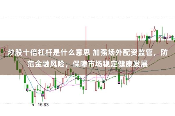 炒股十倍杠杆是什么意思 加强场外配资监管，防范金融风险，保障市场稳定健康发展