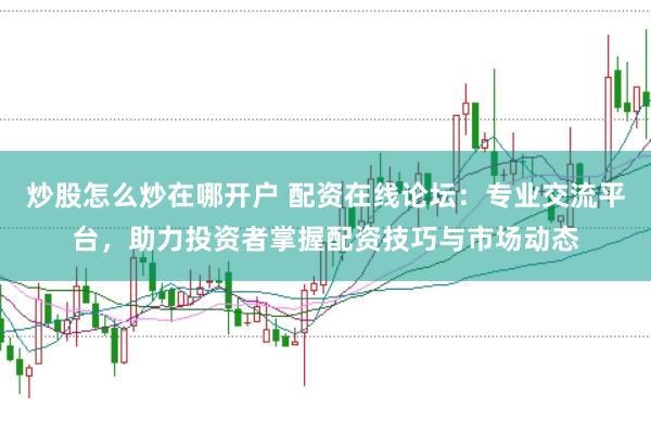 炒股怎么炒在哪开户 配资在线论坛：专业交流平台，助力投资者掌握配资技巧与市场动态