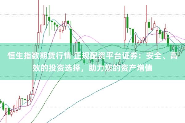 恒生指数期货行情 正规配资平台证券：安全、高效的投资选择，助力您的资产增值